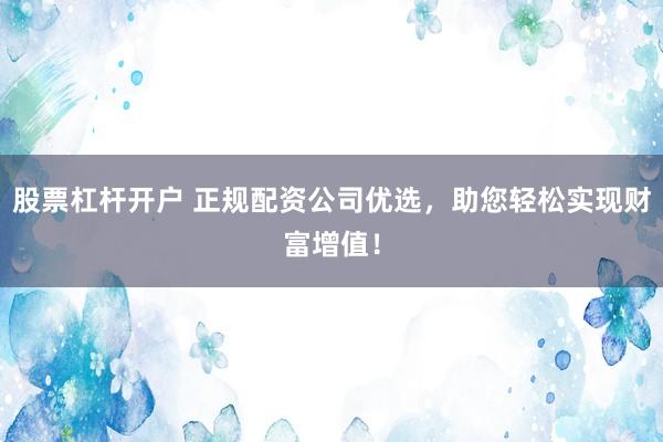 股票杠杆开户 正规配资公司优选，助您轻松实现财富增值！