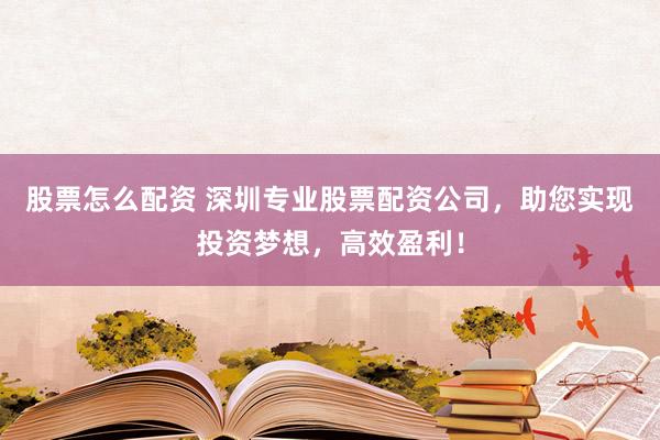 股票怎么配资 深圳专业股票配资公司，助您实现投资梦想，高效盈利！