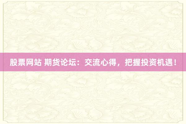 股票网站 期货论坛：交流心得，把握投资机遇！