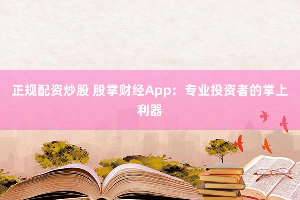正规配资炒股 股掌财经App：专业投资者的掌上利器