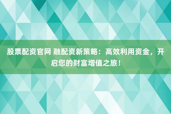 股票配资官网 融配资新策略：高效利用资金，开启您的财富增值之旅！
