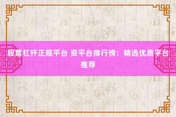 股票杠杆正规平台 资平台排行榜：精选优质平台推荐
