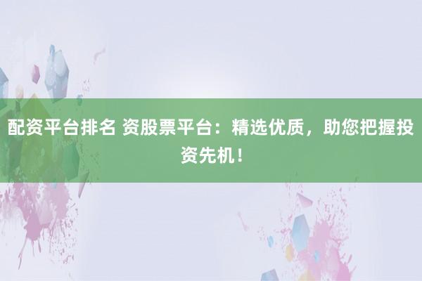 配资平台排名 资股票平台：精选优质，助您把握投资先机！