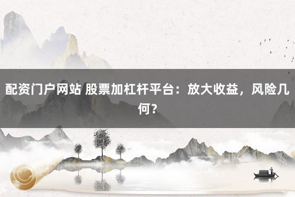 配资门户网站 股票加杠杆平台：放大收益，风险几何？