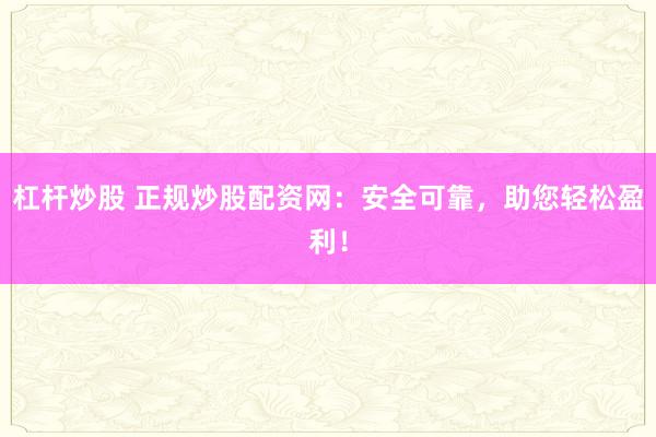 杠杆炒股 正规炒股配资网：安全可靠，助您轻松盈利！