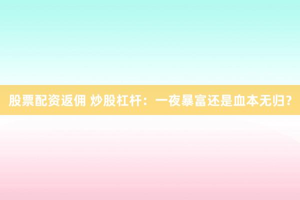 股票配资返佣 炒股杠杆：一夜暴富还是血本无归？
