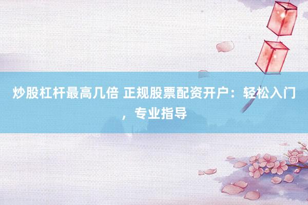 炒股杠杆最高几倍 正规股票配资开户：轻松入门，专业指导