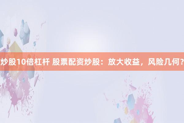 炒股10倍杠杆 股票配资炒股：放大收益，风险几何？
