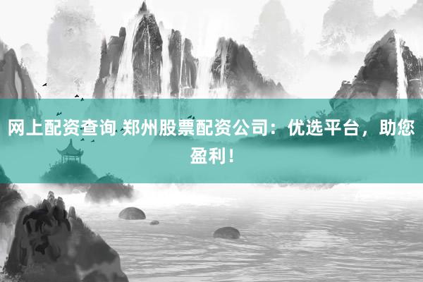 网上配资查询 郑州股票配资公司：优选平台，助您盈利！