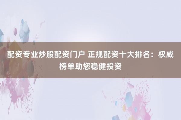 配资专业炒股配资门户 正规配资十大排名：权威榜单助您稳健投资