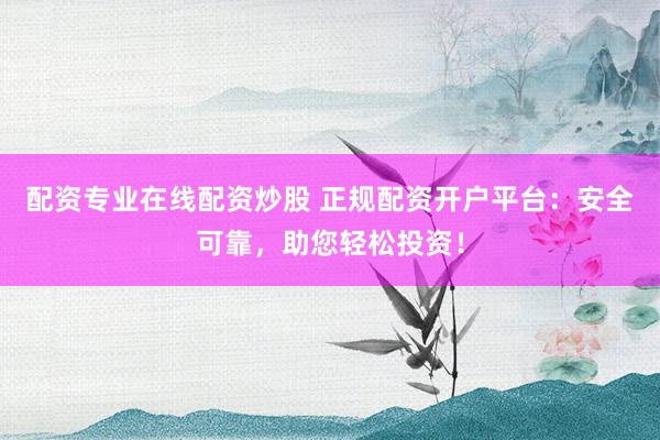 配资专业在线配资炒股 正规配资开户平台：安全可靠，助您轻松投资！