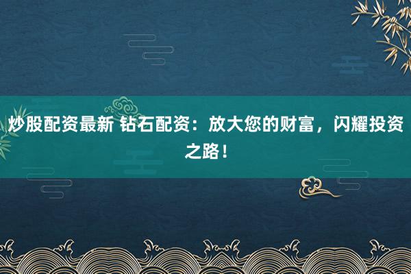炒股配资最新 钻石配资：放大您的财富，闪耀投资之路！