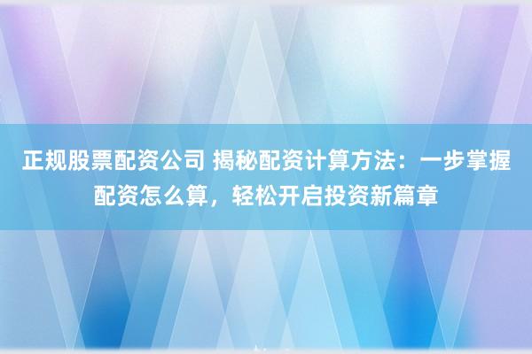 正规股票配资公司 揭秘配资计算方法：一步掌握配资怎么算，轻松开启投资新篇章