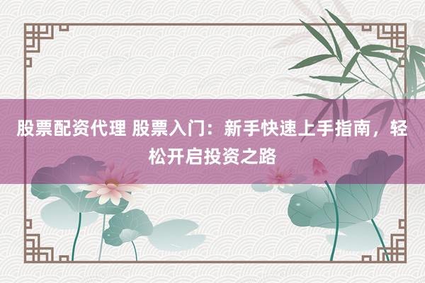股票配资代理 股票入门：新手快速上手指南，轻松开启投资之路