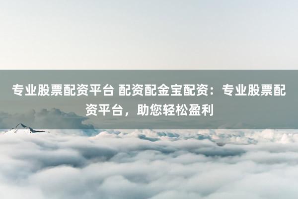 专业股票配资平台 配资配金宝配资：专业股票配资平台，助您轻松盈利