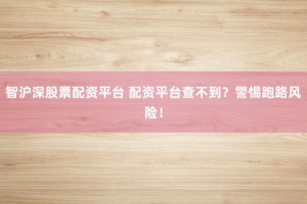 智沪深股票配资平台 配资平台查不到？警惕跑路风险！