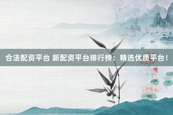 合法配资平台 新配资平台排行榜：精选优质平台！