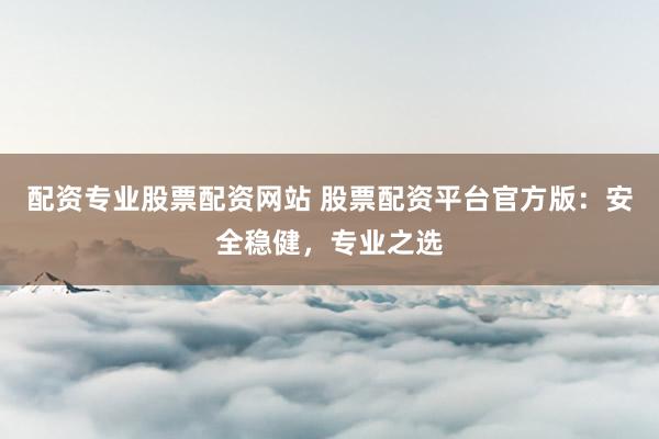 配资专业股票配资网站 股票配资平台官方版：安全稳健，专业之选