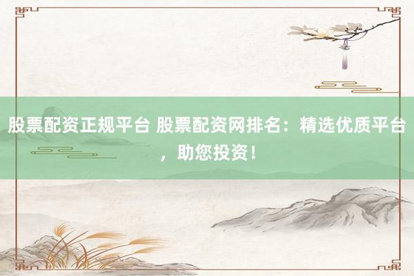 股票配资正规平台 股票配资网排名：精选优质平台，助您投资！