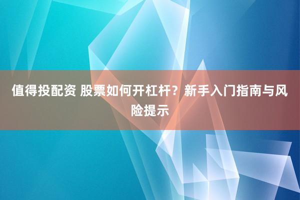 值得投配资 股票如何开杠杆？新手入门指南与风险提示