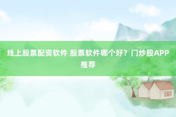 线上股票配资软件 股票软件哪个好？门炒股APP推荐