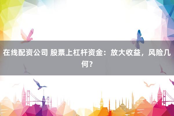 在线配资公司 股票上杠杆资金：放大收益，风险几何？