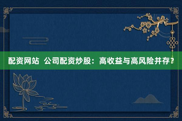 配资网站  公司配资炒股：高收益与高风险并存？