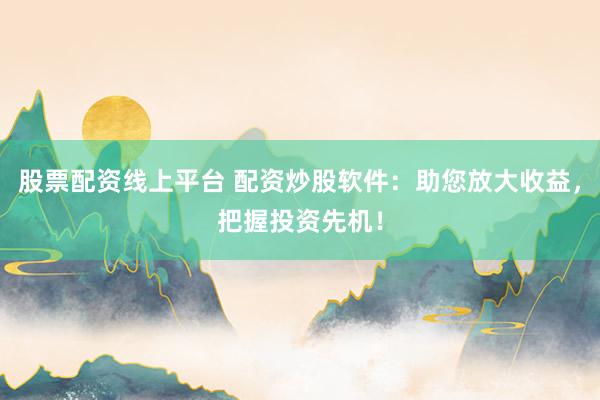 股票配资线上平台 配资炒股软件：助您放大收益，把握投资先机！