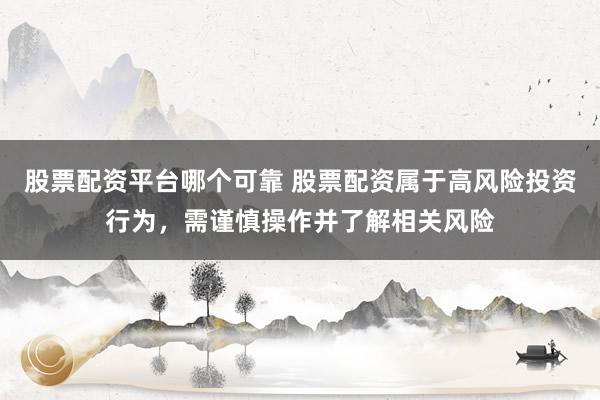 股票配资平台哪个可靠 股票配资属于高风险投资行为，需谨慎操作并了解相关风险