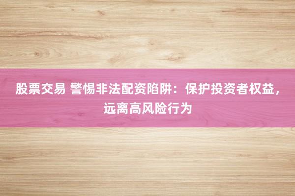 股票交易 警惕非法配资陷阱：保护投资者权益，远离高风险行为