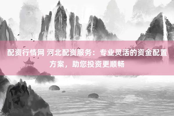 配资行情网 河北配资服务：专业灵活的资金配置方案，助您投资更顺畅