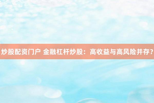 炒股配资门户 金融杠杆炒股：高收益与高风险并存？
