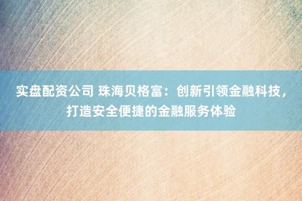 实盘配资公司 珠海贝格富：创新引领金融科技，打造安全便捷的金融服务体验