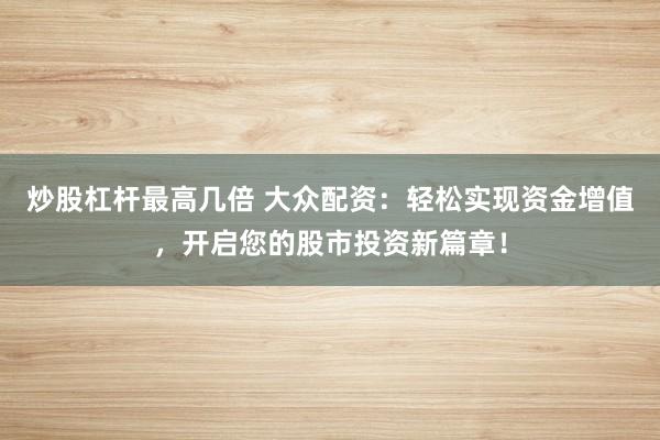 炒股杠杆最高几倍 大众配资：轻松实现资金增值，开启您的股市投资新篇章！