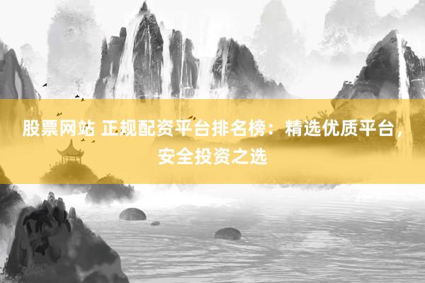 股票网站 正规配资平台排名榜：精选优质平台，安全投资之选