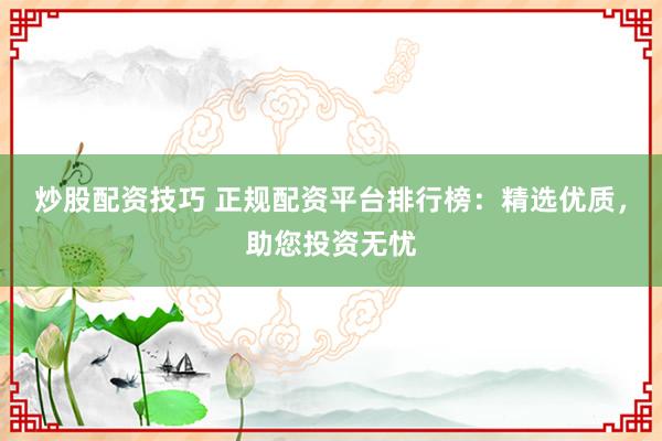 炒股配资技巧 正规配资平台排行榜：精选优质，助您投资无忧