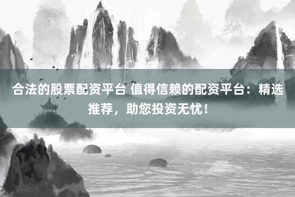 合法的股票配资平台 值得信赖的配资平台：精选推荐，助您投资无忧！