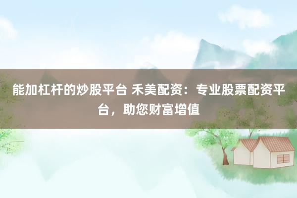 能加杠杆的炒股平台 禾美配资：专业股票配资平台，助您财富增值