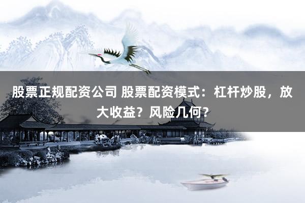 股票正规配资公司 股票配资模式：杠杆炒股，放大收益？风险几何？