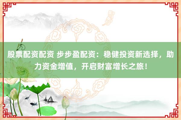 股票配资配资 步步盈配资：稳健投资新选择，助力资金增值，开启财富增长之旅！