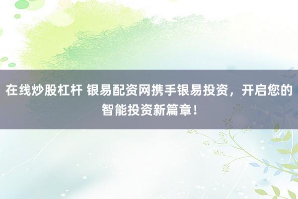 在线炒股杠杆 银易配资网携手银易投资，开启您的智能投资新篇章！