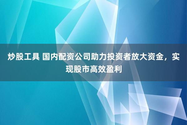 炒股工具 国内配资公司助力投资者放大资金，实现股市高效盈利