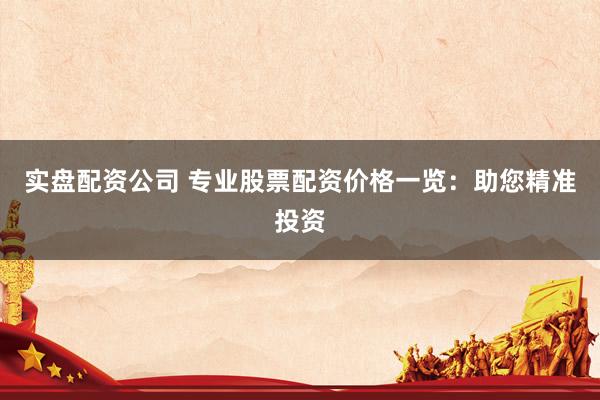 实盘配资公司 专业股票配资价格一览：助您精准投资