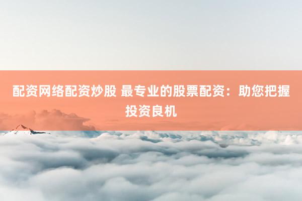 配资网络配资炒股 最专业的股票配资：助您把握投资良机