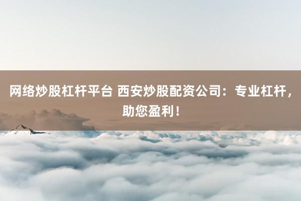 网络炒股杠杆平台 西安炒股配资公司：专业杠杆，助您盈利！
