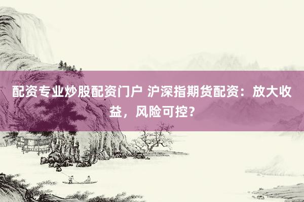 配资专业炒股配资门户 沪深指期货配资：放大收益，风险可控？
