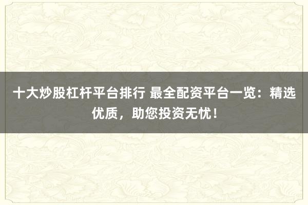 十大炒股杠杆平台排行 最全配资平台一览：精选优质，助您投资无忧！