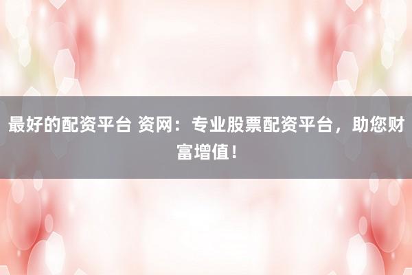 最好的配资平台 资网：专业股票配资平台，助您财富增值！
