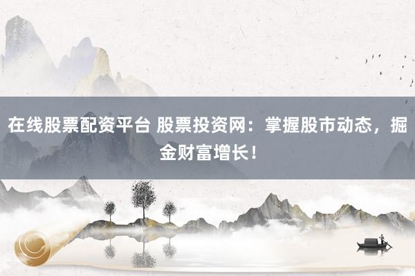 在线股票配资平台 股票投资网：掌握股市动态，掘金财富增长！