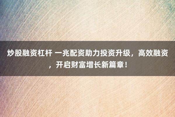 炒股融资杠杆 一兆配资助力投资升级，高效融资，开启财富增长新篇章！